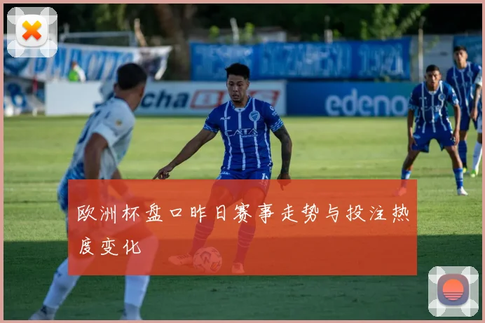 欧洲杯盘口昨日赛事走势与投注热度变化