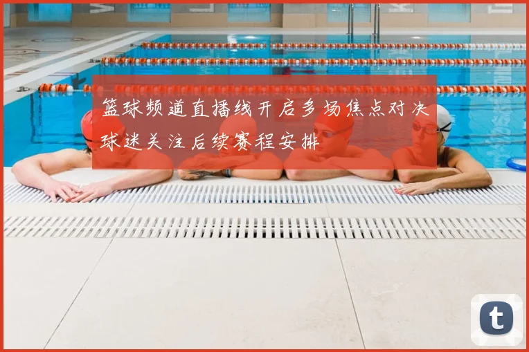 篮球频道直播线开启多场焦点对决球迷关注后续赛程安排