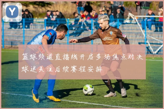 篮球频道直播线开启多场焦点对决球迷关注后续赛程安排
