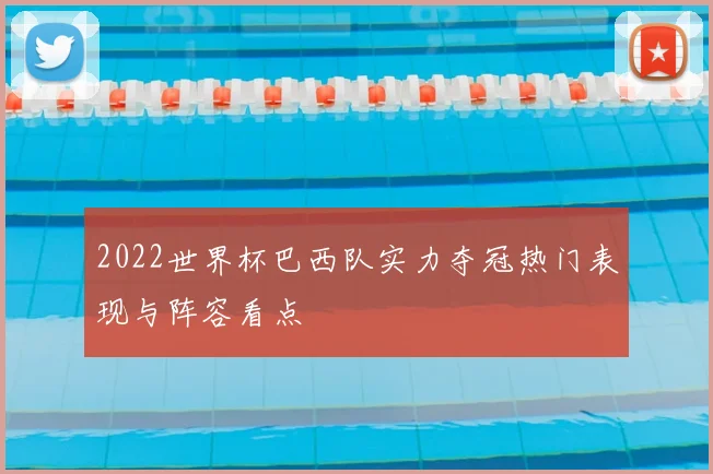 2022世界杯巴西队实力夺冠热门表现与阵容看点