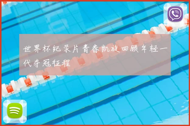 世界杯纪录片青春凯旋回顾年轻一代夺冠征程