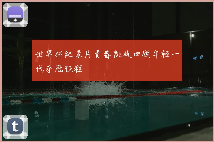 世界杯纪录片青春凯旋回顾年轻一代夺冠征程
