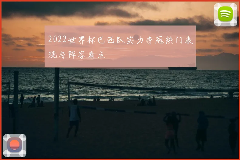 2022世界杯巴西队实力夺冠热门表现与阵容看点