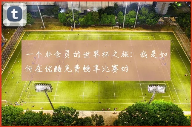 一个非会员的世界杯之旅:我是如何在优酷免费畅享比赛的