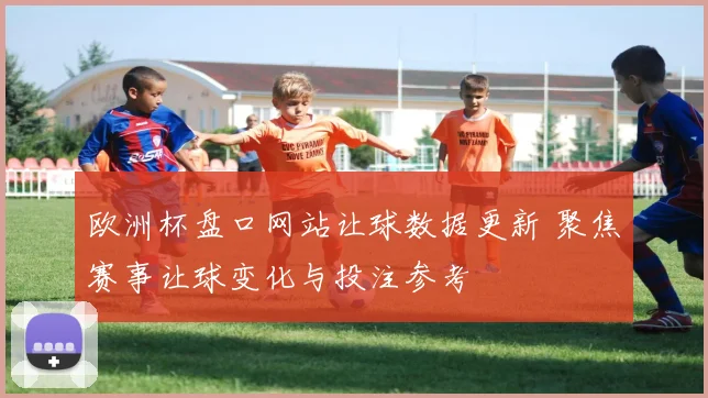 欧洲杯盘口网站让球数据更新 聚焦赛事让球变化与投注参考
