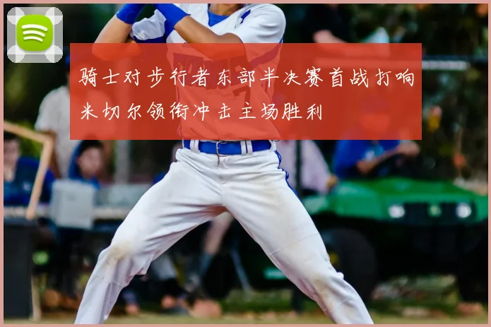 骑士对步行者东部半决赛首战打响米切尔领衔冲击主场胜利