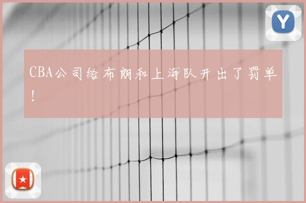 CBA公司给布朗和上海队开出了罚单!