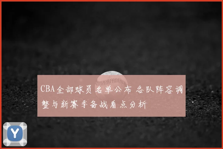 CBA全部球员名单公布 各队阵容调整与新赛季备战看点分析