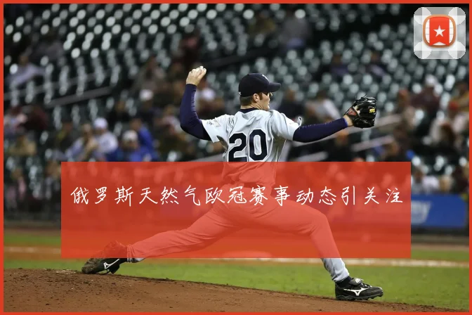 俄罗斯天然气欧冠赛事动态引关注