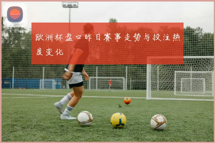 欧洲杯盘口昨日赛事走势与投注热度变化