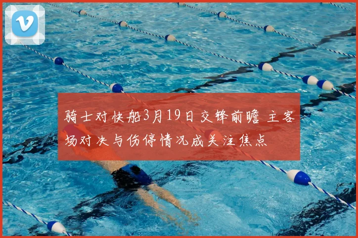 骑士对快船3月19日交锋前瞻 主客场对决与伤停情况成关注焦点