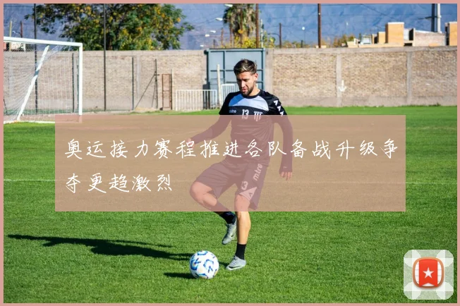 奥运接力赛程推进各队备战升级争夺更趋激烈
