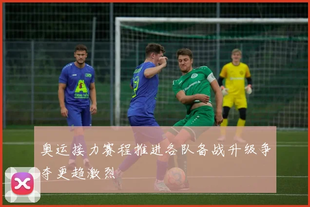 奥运接力赛程推进各队备战升级争夺更趋激烈