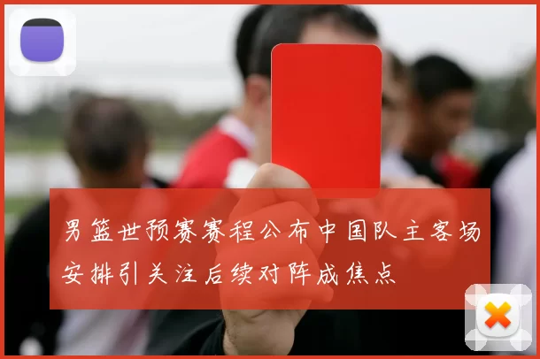 男篮世预赛赛程公布中国队主客场安排引关注后续对阵成焦点