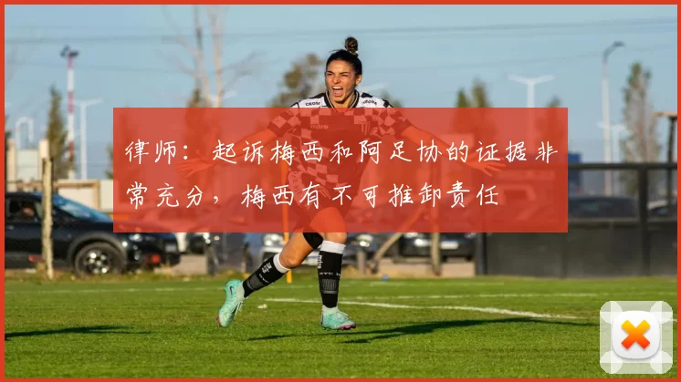 律师：起诉梅西和阿足协的证据非常充分，梅西有不可推卸责任
