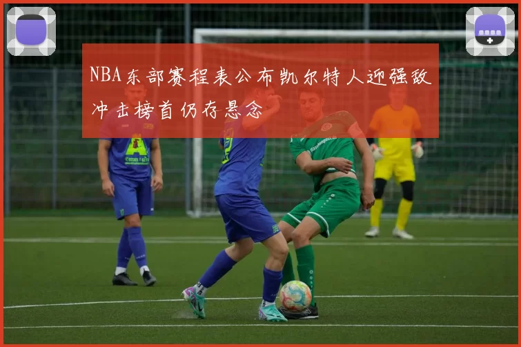 NBA东部赛程表公布凯尔特人迎强敌冲击榜首仍存悬念