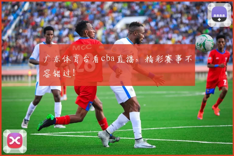 广东体育台看cba直播，精彩赛事不容错过！
