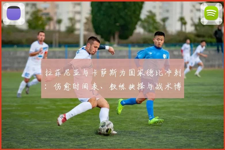 拉菲尼亚与卡萨斯为国家德比冲刺：伤愈时间表、教练抉择与战术博弈