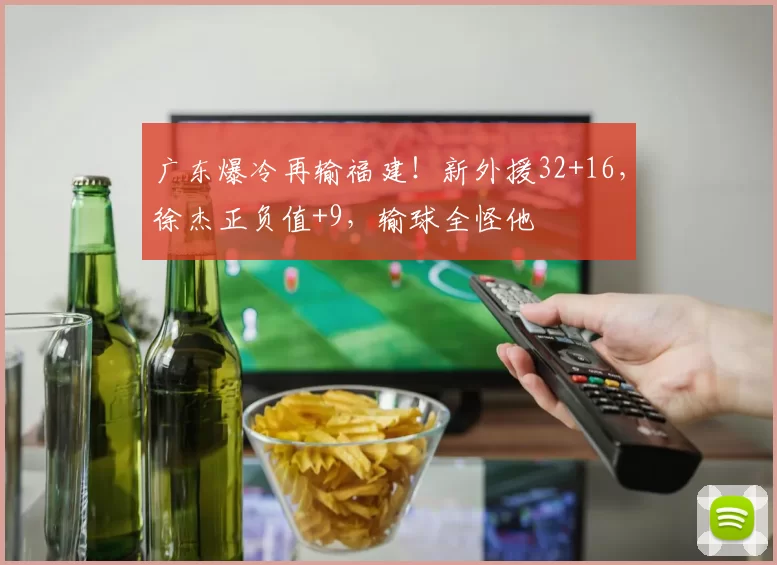 广东爆冷再输福建！新外援32+16，徐杰正负值+9，输球全怪他