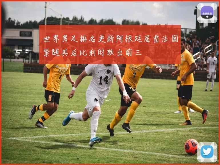 世界男足排名更新阿根廷居首法国紧随其后比利时跌出前三