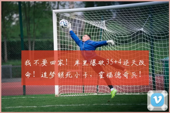 我不要回家！库里爆砍35+4逆天改命！追梦锁死小卡，霍福德奇兵！