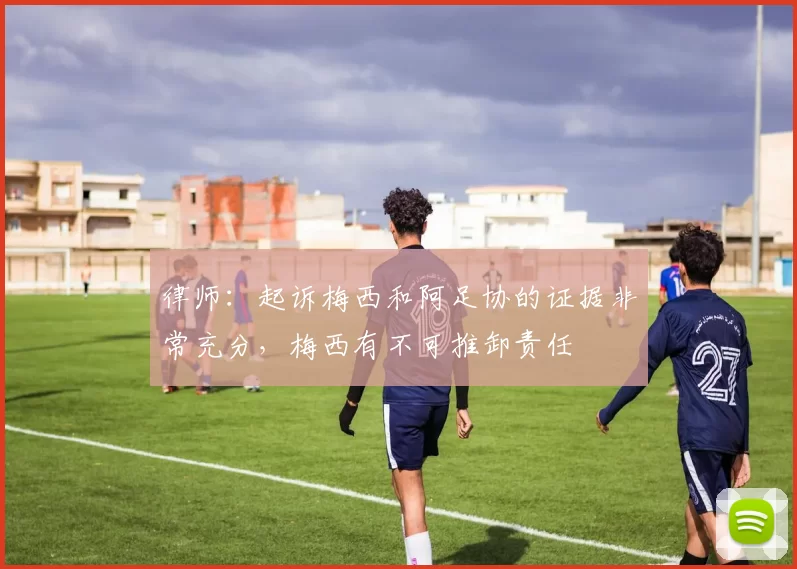 律师：起诉梅西和阿足协的证据非常充分，梅西有不可推卸责任