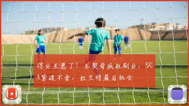 得分王悬了！东契奇疯狂刷分，SGA紧追不舍，杜兰特最后机会