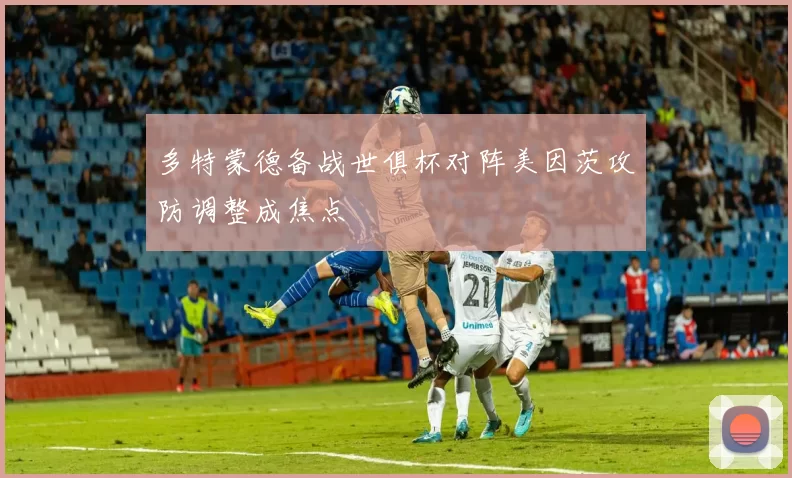 多特蒙德备战世俱杯对阵美因茨攻防调整成焦点