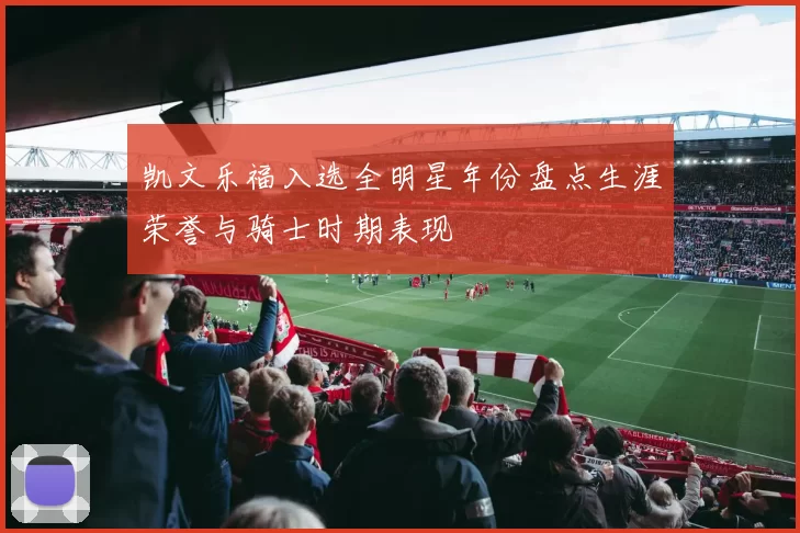 凯文乐福入选全明星年份盘点生涯荣誉与骑士时期表现