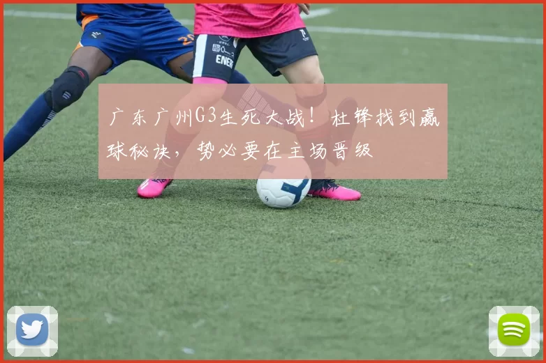 广东广州G3生死大战！杜锋找到赢球秘诀，势必要在主场晋级