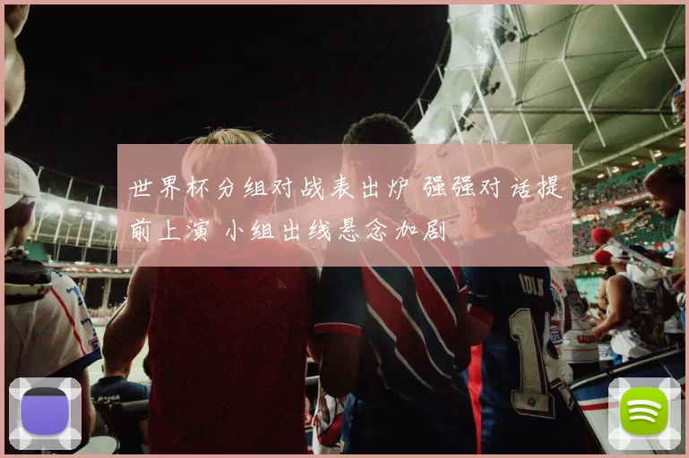 世界杯分组对战表出炉 强强对话提前上演 小组出线悬念加剧