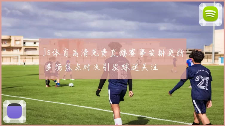 js体育高清免费直播赛事安排更新 多场焦点对决引发球迷关注