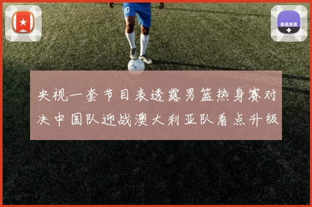 央视一套节目表透露男篮热身赛对决中国队迎战澳大利亚队看点升级