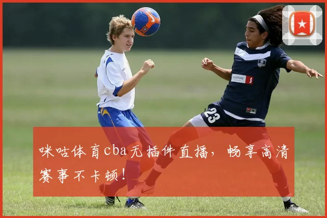 咪咕体育cba无插件直播，畅享高清赛事不卡顿！
