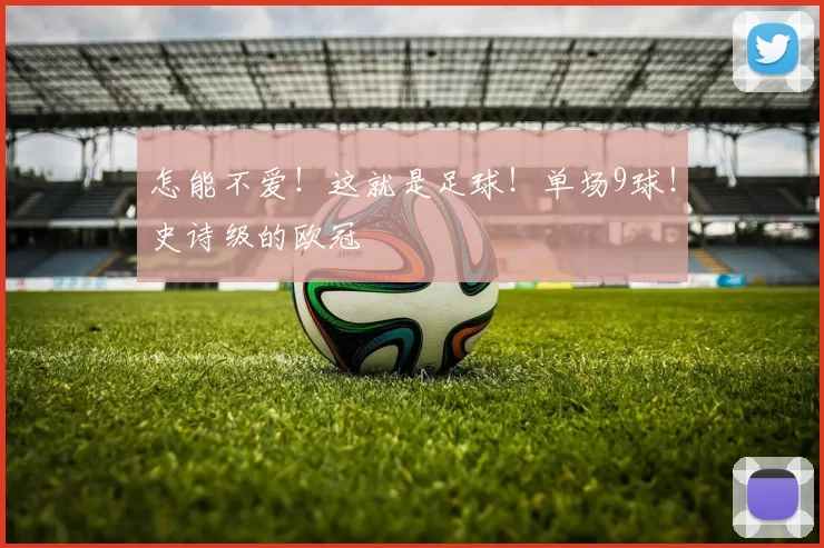 怎能不爱！这就是足球！单场9球！史诗级的欧冠