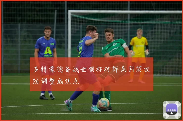 多特蒙德备战世俱杯对阵美因茨攻防调整成焦点