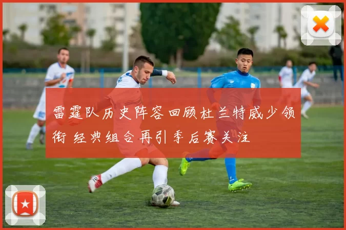 雷霆队历史阵容回顾杜兰特威少领衔 经典组合再引季后赛关注