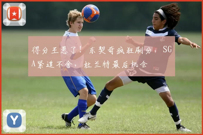 得分王悬了！东契奇疯狂刷分，SGA紧追不舍，杜兰特最后机会