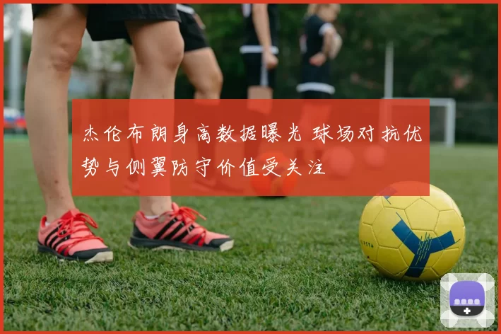 杰伦布朗身高数据曝光 球场对抗优势与侧翼防守价值受关注