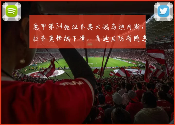 意甲第34轮拉齐奥大战乌迪内斯，拉齐奥锋线下滑，乌迪后防有隐患_贡献_赛季_联赛